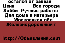 остался от заказа › Цена ­ 3 500 - Все города Хобби. Ручные работы » Для дома и интерьера   . Московская обл.,Железнодорожный г.